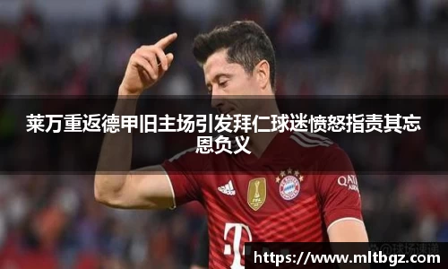 莱万重返德甲旧主场引发拜仁球迷愤怒指责其忘恩负义