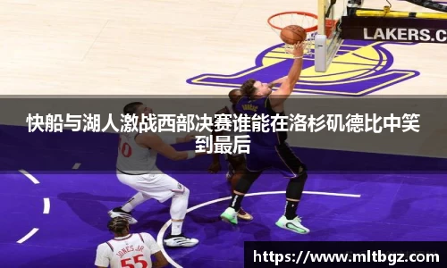快船与湖人激战西部决赛谁能在洛杉矶德比中笑到最后