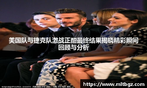 美国队与捷克队激战正酣最终结果揭晓精彩瞬间回顾与分析